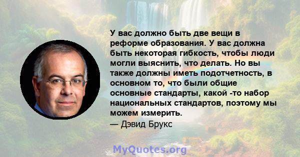 У вас должно быть две вещи в реформе образования. У вас должна быть некоторая гибкость, чтобы люди могли выяснить, что делать. Но вы также должны иметь подотчетность, в основном то, что были общие основные стандарты,