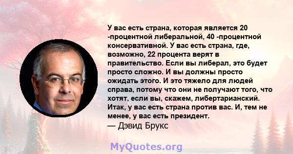 У вас есть страна, которая является 20 -процентной либеральной, 40 -процентной консервативной. У вас есть страна, где, возможно, 22 процента верят в правительство. Если вы либерал, это будет просто сложно. И вы должны