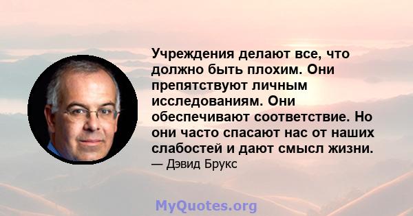 Учреждения делают все, что должно быть плохим. Они препятствуют личным исследованиям. Они обеспечивают соответствие. Но они часто спасают нас от наших слабостей и дают смысл жизни.