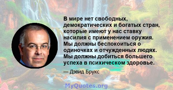 В мире нет свободных, демократических и богатых стран, которые имеют у нас ставку насилия с применением оружия. Мы должны беспокоиться о одиночках и отчужденных людях. Мы должны добиться большего успеха в психическом