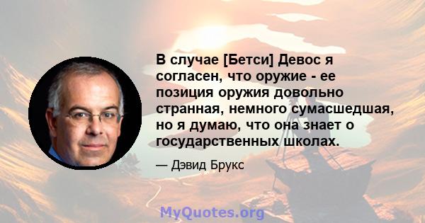 В случае [Бетси] Девос я согласен, что оружие - ее позиция оружия довольно странная, немного сумасшедшая, но я думаю, что она знает о государственных школах.