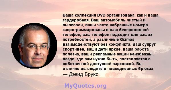 Ваша коллекция DVD организована, как и ваша гардеробная. Ваш автомобиль чистый и пылесоси, ваши часто набранные номера запрограммированы в ваш беспроводной телефон, ваш телефон подходит для ваших потребностей, а