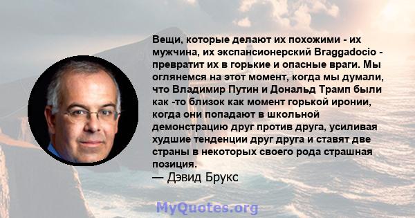 Вещи, которые делают их похожими - их мужчина, их экспансионерский Braggadocio - превратит их в горькие и опасные враги. Мы оглянемся на этот момент, когда мы думали, что Владимир Путин и Дональд Трамп были как -то