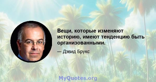 Вещи, которые изменяют историю, имеют тенденцию быть организованными.