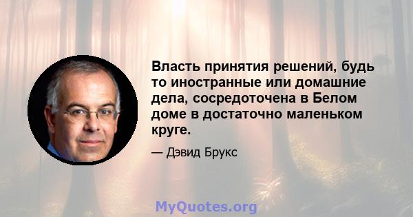 Власть принятия решений, будь то иностранные или домашние дела, сосредоточена в Белом доме в достаточно маленьком круге.