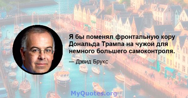 Я бы поменял фронтальную кору Дональда Трампа на чужой для немного большего самоконтроля.