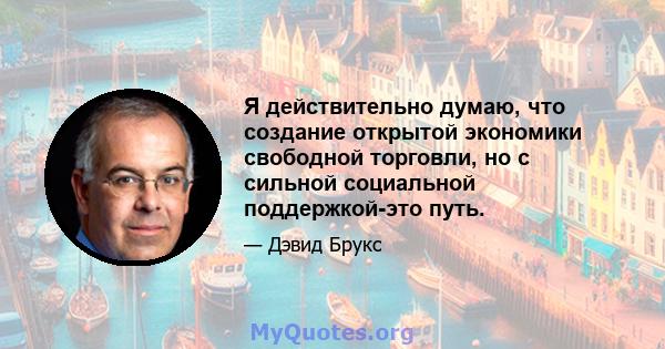 Я действительно думаю, что создание открытой экономики свободной торговли, но с сильной социальной поддержкой-это путь.