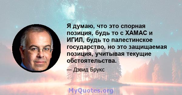 Я думаю, что это спорная позиция, будь то с ХАМАС и ИГИЛ, будь то палестинское государство, но это защищаемая позиция, учитывая текущие обстоятельства.