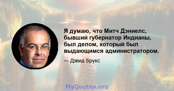 Я думаю, что Митч Дэниелс, бывший губернатор Индианы, был делом, который был выдающимся администратором.