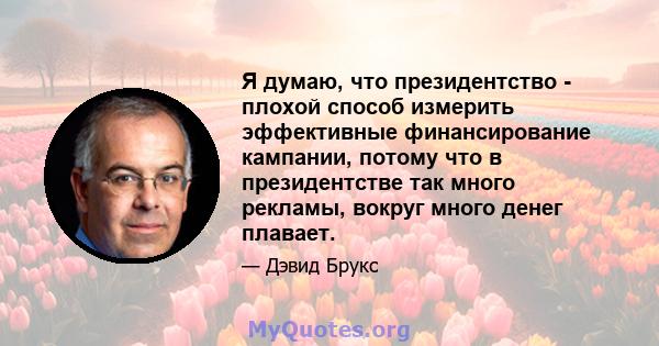 Я думаю, что президентство - плохой способ измерить эффективные финансирование кампании, потому что в президентстве так много рекламы, вокруг много денег плавает.