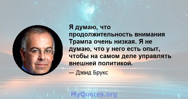 Я думаю, что продолжительность внимания Трампа очень низкая. Я не думаю, что у него есть опыт, чтобы на самом деле управлять внешней политикой.