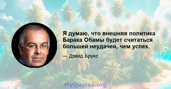 Я думаю, что внешняя политика Барака Обамы будет считаться большей неудачей, чем успех.