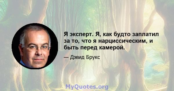 Я эксперт. Я, как будто заплатил за то, что я нарциссическим, и быть перед камерой.