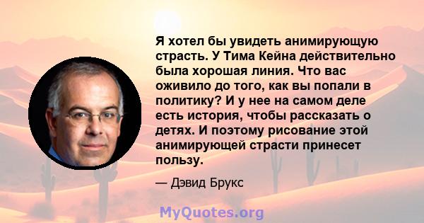 Я хотел бы увидеть анимирующую страсть. У Тима Кейна действительно была хорошая линия. Что вас оживило до того, как вы попали в политику? И у нее на самом деле есть история, чтобы рассказать о детях. И поэтому рисование 