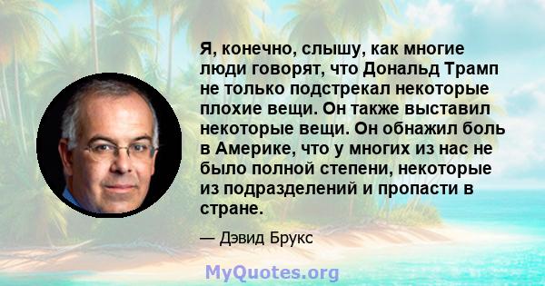 Я, конечно, слышу, как многие люди говорят, что Дональд Трамп не только подстрекал некоторые плохие вещи. Он также выставил некоторые вещи. Он обнажил боль в Америке, что у многих из нас не было полной степени,