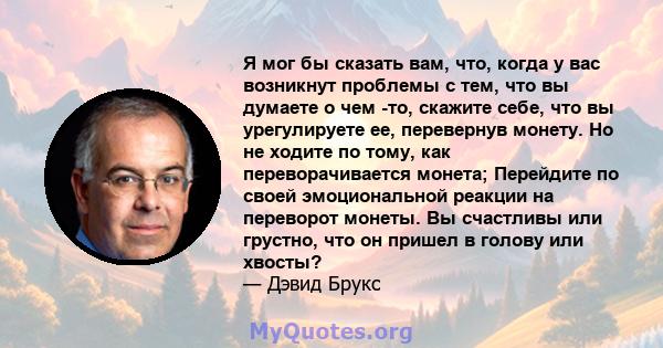 Я мог бы сказать вам, что, когда у вас возникнут проблемы с тем, что вы думаете о чем -то, скажите себе, что вы урегулируете ее, перевернув монету. Но не ходите по тому, как переворачивается монета; Перейдите по своей