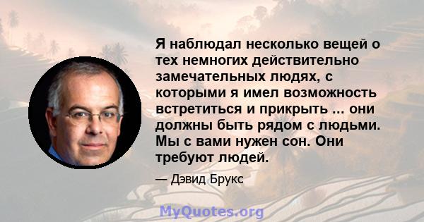 Я наблюдал несколько вещей о тех немногих действительно замечательных людях, с которыми я имел возможность встретиться и прикрыть ... они должны быть рядом с людьми. Мы с вами нужен сон. Они требуют людей.