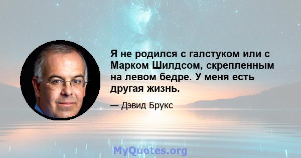 Я не родился с галстуком или с Марком Шилдсом, скрепленным на левом бедре. У меня есть другая жизнь.