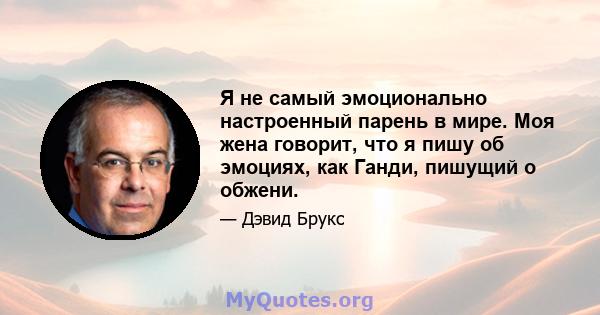 Я не самый эмоционально настроенный парень в мире. Моя жена говорит, что я пишу об эмоциях, как Ганди, пишущий о обжени.