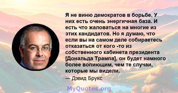 Я не виню демократов в борьбе. У них есть очень энергичная база. И есть что жаловаться на многие из этих кандидатов. Но я думаю, что если вы на самом деле собираетесь отказаться от кого -то из собственного кабинета