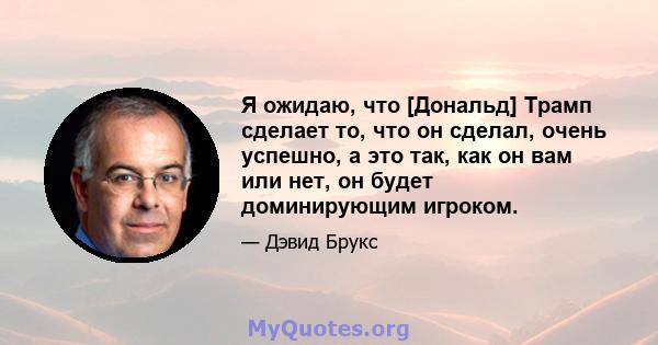 Я ожидаю, что [Дональд] Трамп сделает то, что он сделал, очень успешно, а это так, как он вам или нет, он будет доминирующим игроком.