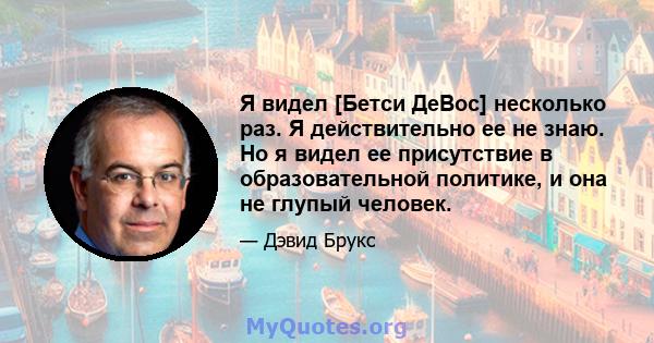 Я видел [Бетси ДеВос] несколько раз. Я действительно ее не знаю. Но я видел ее присутствие в образовательной политике, и она не глупый человек.