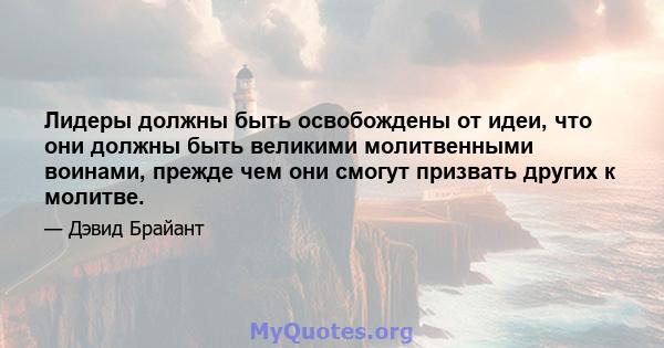 Лидеры должны быть освобождены от идеи, что они должны быть великими молитвенными воинами, прежде чем они смогут призвать других к молитве.