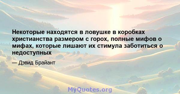 Некоторые находятся в ловушке в коробках христианства размером с горох, полные мифов о мифах, которые лишают их стимула заботиться о недоступных