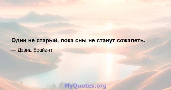 Один не старый, пока сны не станут сожалеть.