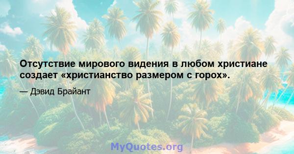 Отсутствие мирового видения в любом христиане создает «христианство размером с горох».