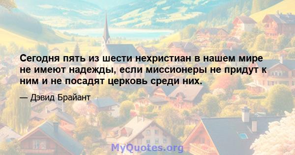 Сегодня пять из шести нехристиан в нашем мире не имеют надежды, если миссионеры не придут к ним и не посадят церковь среди них.