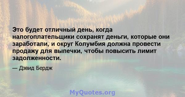 Это будет отличный день, когда налогоплательщики сохранят деньги, которые они заработали, и округ Колумбия должна провести продажу для выпечки, чтобы повысить лимит задолженности.