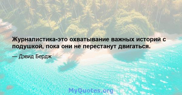 Журналистика-это охватывание важных историй с подушкой, пока они не перестанут двигаться.