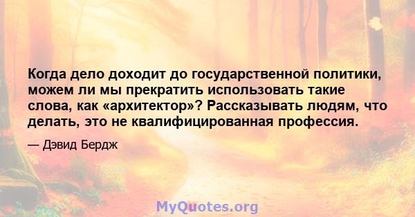 Когда дело доходит до государственной политики, можем ли мы прекратить использовать такие слова, как «архитектор»? Рассказывать людям, что делать, это не квалифицированная профессия.