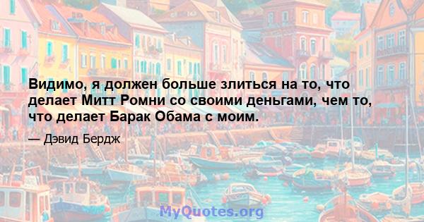 Видимо, я должен больше злиться на то, что делает Митт Ромни со своими деньгами, чем то, что делает Барак Обама с моим.