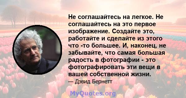 Не соглашайтесь на легкое. Не соглашайтесь на это первое изображение. Создайте это, работайте и сделайте из этого что -то большее. И, наконец, не забывайте, что самая большая радость в фотографии - это фотографировать