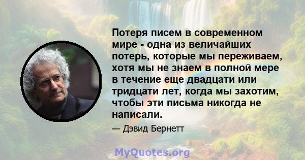 Потеря писем в современном мире - одна из величайших потерь, которые мы переживаем, хотя мы не знаем в полной мере в течение еще двадцати или тридцати лет, когда мы захотим, чтобы эти письма никогда не написали.