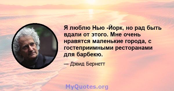 Я люблю Нью -Йорк, но рад быть вдали от этого. Мне очень нравятся маленькие города, с гостеприимными ресторанами для барбекю.