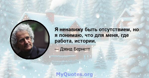 Я ненавижу быть отсутствием, но я понимаю, что для меня, где работа, истории.