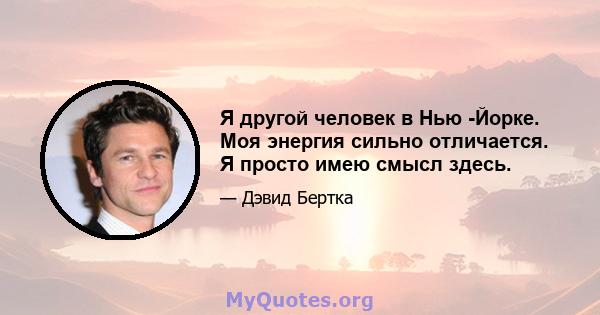 Я другой человек в Нью -Йорке. Моя энергия сильно отличается. Я просто имею смысл здесь.