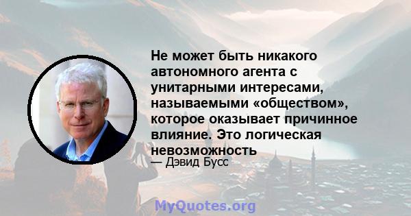 Не может быть никакого автономного агента с унитарными интересами, называемыми «обществом», которое оказывает причинное влияние. Это логическая невозможность