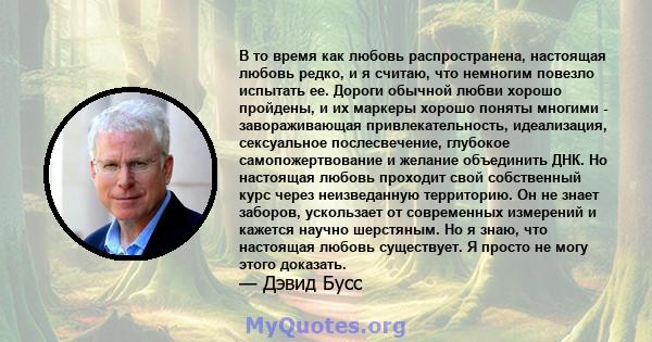 В то время как любовь распространена, настоящая любовь редко, и я считаю, что немногим повезло испытать ее. Дороги обычной любви хорошо пройдены, и их маркеры хорошо поняты многими - завораживающая привлекательность,