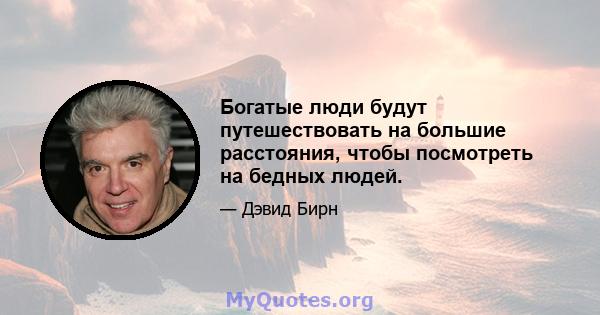 Богатые люди будут путешествовать на большие расстояния, чтобы посмотреть на бедных людей.