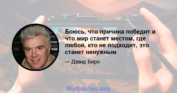 Боюсь, что причина победит и что мир станет местом, где любой, кто не подходит, это станет ненужным