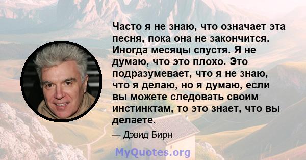 Часто я не знаю, что означает эта песня, пока она не закончится. Иногда месяцы спустя. Я не думаю, что это плохо. Это подразумевает, что я не знаю, что я делаю, но я думаю, если вы можете следовать своим инстинктам, то