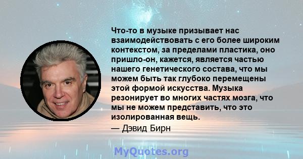 Что-то в музыке призывает нас взаимодействовать с его более широким контекстом, за пределами пластика, оно пришло-он, кажется, является частью нашего генетического состава, что мы можем быть так глубоко перемещены этой