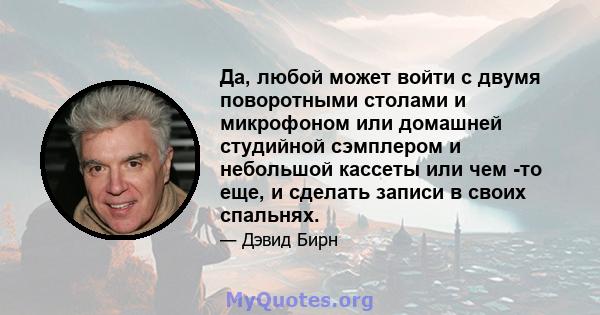 Да, любой может войти с двумя поворотными столами и микрофоном или домашней студийной сэмплером и небольшой кассеты или чем -то еще, и сделать записи в своих спальнях.