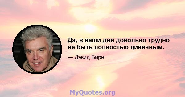 Да, в наши дни довольно трудно не быть полностью циничным.