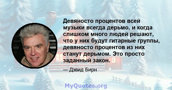 Девяносто процентов всей музыки всегда дерьмо, и когда слишком много людей решают, что у них будут гитарные группы, девяносто процентов из них станут дерьмом. Это просто заданный закон.