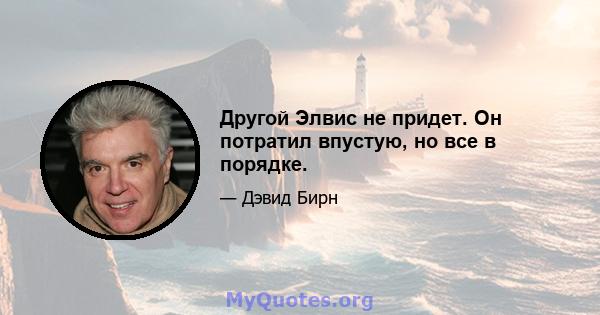 Другой Элвис не придет. Он потратил впустую, но все в порядке.